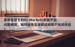 离岸监管下的EC Markets安盈平台问题频现，如何避免出金困扰和账户关闭风险？