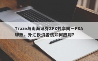 Traze与山海证券ZFX共享同一FSA牌照，外汇投资者该如何应对？