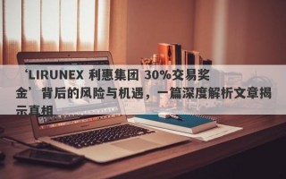 ‘LIRUNEX 利惠集团 30%交易奖金’背后的风险与机遇，一篇深度解析文章揭示真相