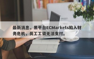 最新消息，黑平台ECMarkets陷入财务危机，员工工资无法支付。