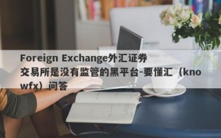 Foreign Exchange外汇证券交易所是没有监管的黑平台-要懂汇（knowfx）问答