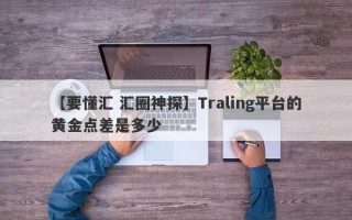 【要懂汇 汇圈神探】Traling平台的黄金点差是多少
