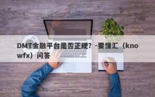 DMT金融平台是否正规？-要懂汇（knowfx）问答