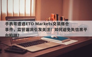 手表哥遭遇ETO Markets交易爆仓事件，监管漏洞引发关注！如何避免失信黑平台陷阱？