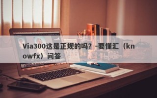 Via300这是正规的吗？-要懂汇（knowfx）问答