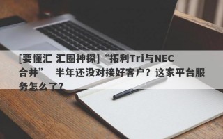 [要懂汇 汇圈神探]“拓利Tri与NEC合并”  半年还没对接好客户？这家平台服务怎么了？