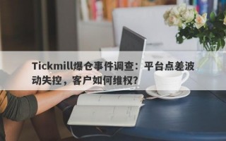 Tickmill爆仓事件调查：平台点差波动失控，客户如何维权？