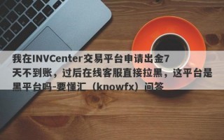 我在INVCenter交易平台申请出金7天不到账，过后在线客服直接拉黑，这平台是黑平台吗-要懂汇（knowfx）问答