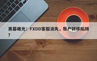 黑幕曝光：FXDD客服消失，账户转移陷阱？