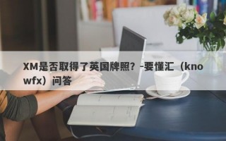 XM是否取得了英国牌照？-要懂汇（knowfx）问答