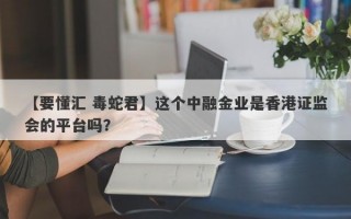 【要懂汇 毒蛇君】这个中融金业是香港证监会的平台吗？
