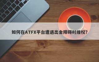 如何在ATFX平台遭遇出金障碍时维权？