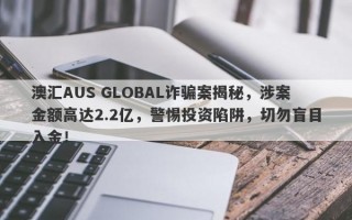 澳汇AUS GLOBAL诈骗案揭秘，涉案金额高达2.2亿，警惕投资陷阱，切勿盲目入金！