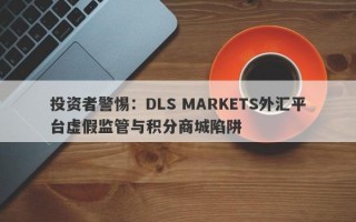 投资者警惕：DLS MARKETS外汇平台虚假监管与积分商城陷阱