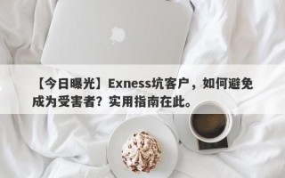 【今日曝光】Exness坑客户，如何避免成为受害者？实用指南在此。