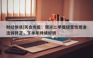 财经快讯|天合光能：预计二季度经营性现金流将转正，下半年持续好转