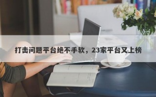 打击问题平台绝不手软，23家平台又上榜