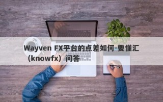 Wayven FX平台的点差如何-要懂汇（knowfx）问答