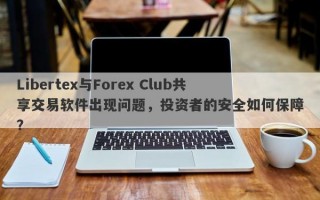 Libertex与Forex Club共享交易软件出现问题，投资者的安全如何保障？