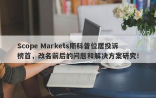 Scope Markets斯科普位居投诉榜首，改名前后的问题和解决方案研究！