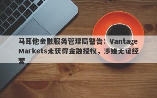 马耳他金融服务管理局警告：VantageMarkets未获得金融授权，涉嫌无证经营