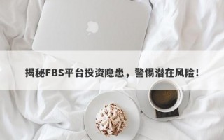 揭秘FBS平台投资隐患，警惕潜在风险！