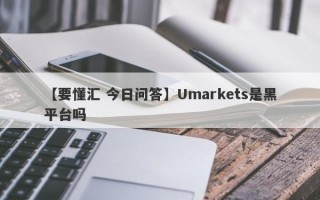 【要懂汇 今日问答】Umarkets是黑平台吗
