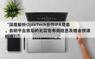 “深度解析OpixTech合作IFA现象，自研平台背后的无监管券商隐患及赠金授课陷阱！”