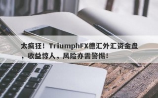 太疯狂！TriumphFX德汇外汇资金盘，收益惊人，风险亦需警惕！