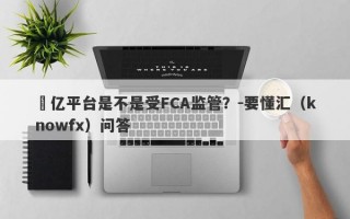 褔亿平台是不是受FCA监管？-要懂汇（knowfx）问答