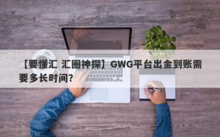 【要懂汇 汇圈神探】GWG平台出金到账需要多长时间？
