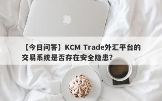 【今日问答】KCM Trade外汇平台的交易系统是否存在安全隐患？