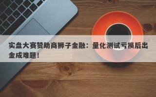 实盘大赛赞助商狮子金融：量化测试亏损后出金成难题！