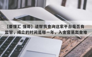 【要懂汇 懂哥】请帮我查询这家平台是否有监管，成立的时间是哪一年，入金容易出金难
