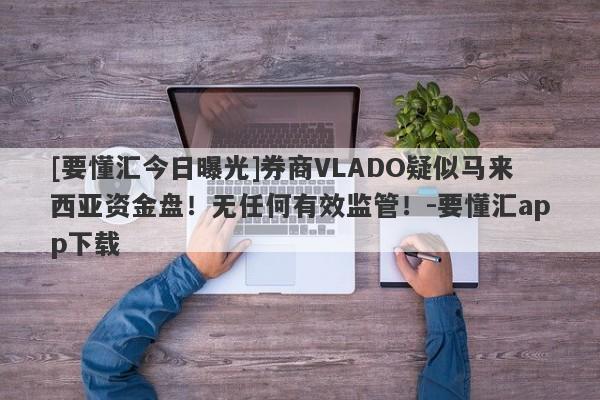 [要懂汇今日曝光]券商VLADO疑似马来西亚资金盘！无任何有效监管！-要懂汇app下载-第1张图片-要懂汇圈网