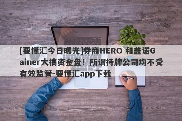 [要懂汇今日曝光]券商HERO 和盖诺Gainer大搞资金盘！所谓持牌公司均不受有效监管-要懂汇app下载-第1张图片-要懂汇圈网