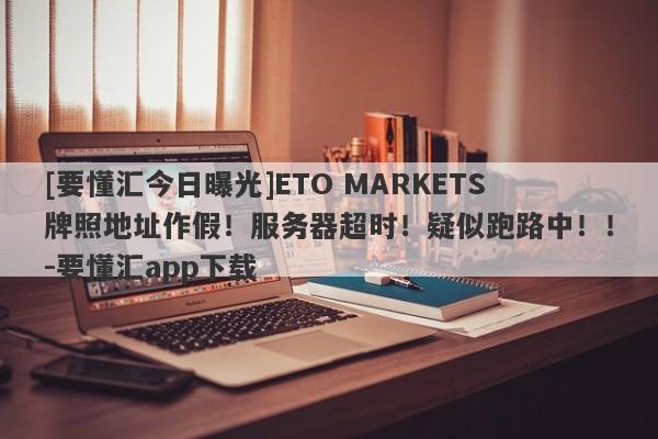 [要懂汇今日曝光]ETO MARKETS牌照地址作假！服务器超时！疑似跑路中！！-要懂汇app下载-第1张图片-要懂汇圈网