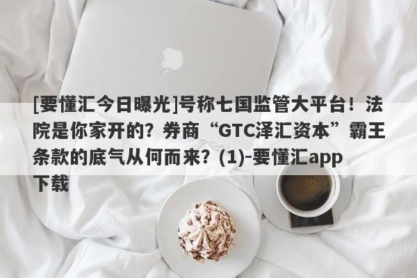 [要懂汇今日曝光]号称七国监管大平台！法院是你家开的？券商“GTC泽汇资本”霸王条款的底气从何而来？(1)-要懂汇app下载-第1张图片-要懂汇圈网