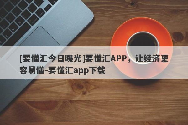 [要懂汇今日曝光]要懂汇APP，让经济更容易懂-要懂汇app下载-第1张图片-要懂汇圈网