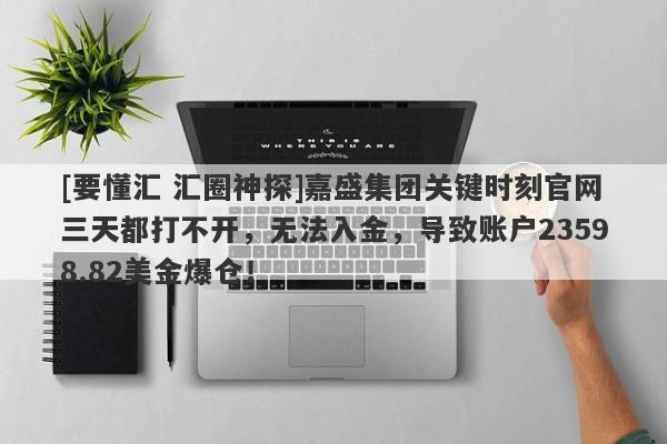 [要懂汇 汇圈神探]嘉盛集团关键时刻官网三天都打不开，无法入金，导致账户23598.82美金爆仓！-第1张图片-要懂汇圈网