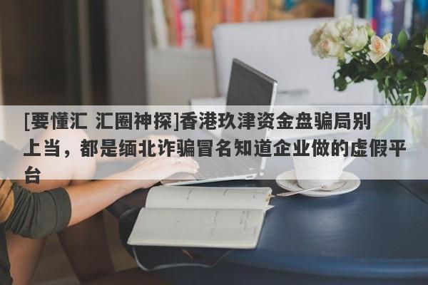 [要懂汇 汇圈神探]香港玖津资金盘骗局别上当，都是缅北诈骗冒名知道企业做的虚假平台-第1张图片-要懂汇圈网