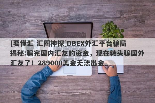 [要懂汇 汇圈神探]DBEX外汇平台骗局揭秘:骗完国内汇友的资金，现在转头骗国外汇友了！289000美金无法出金-第1张图片-要懂汇圈网