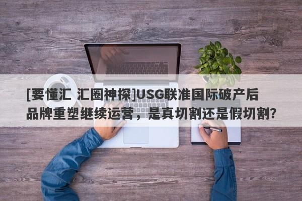 [要懂汇 汇圈神探]USG联准国际破产后品牌重塑继续运营，是真切割还是假切割？-第1张图片-要懂汇圈网