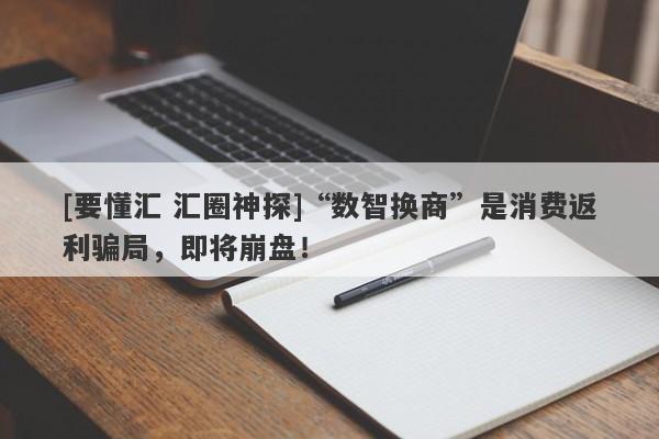 [要懂汇 汇圈神探]“数智换商”是消费返利骗局，即将崩盘！-第1张图片-要懂汇圈网