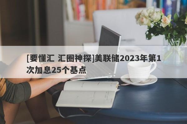 [要懂汇 汇圈神探]美联储2023年第1次加息25个基点-第1张图片-要懂汇圈网