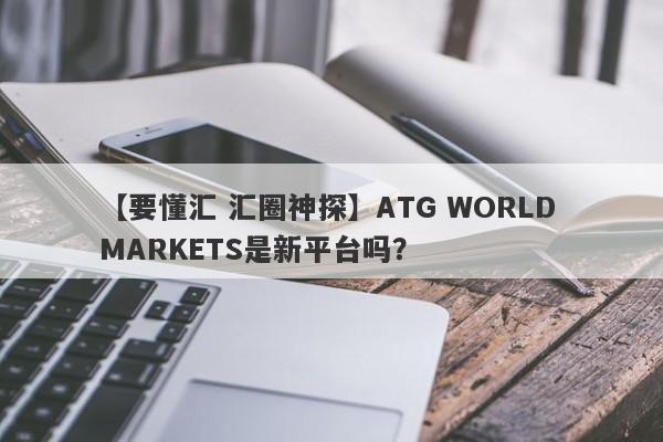 【要懂汇 汇圈神探】ATG WORLD MARKETS是新平台吗？
-第1张图片-要懂汇圈网