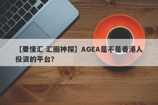 【要懂汇 汇圈神探】AGEA是不是香港人投资的平台？
-第1张图片-要懂汇圈网