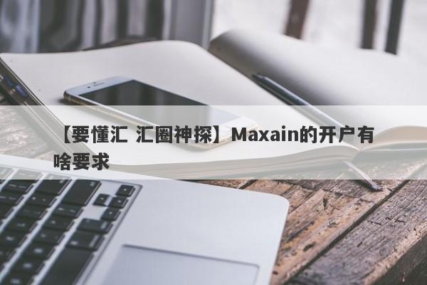 【要懂汇 汇圈神探】Maxain的开户有啥要求
-第1张图片-要懂汇圈网