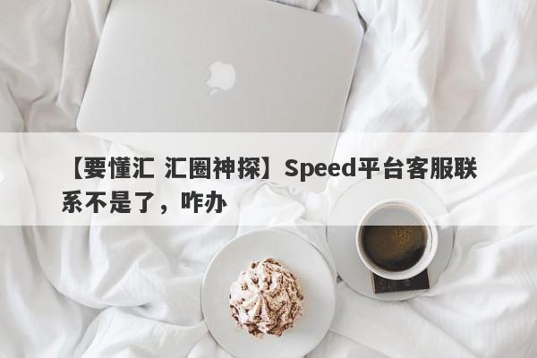 【要懂汇 汇圈神探】Speed平台客服联系不是了，咋办
-第1张图片-要懂汇圈网