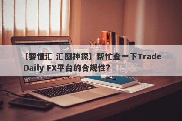 【要懂汇 汇圈神探】帮忙查一下Trade Daily FX平台的合规性?
-第1张图片-要懂汇圈网